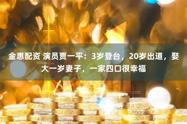 金惠配资 演员贾一平：3岁登台，20岁出道，娶大一岁妻子，一家四口很幸福