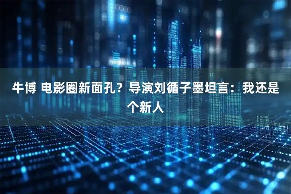 牛博 电影圈新面孔？导演刘循子墨坦言：我还是个新人