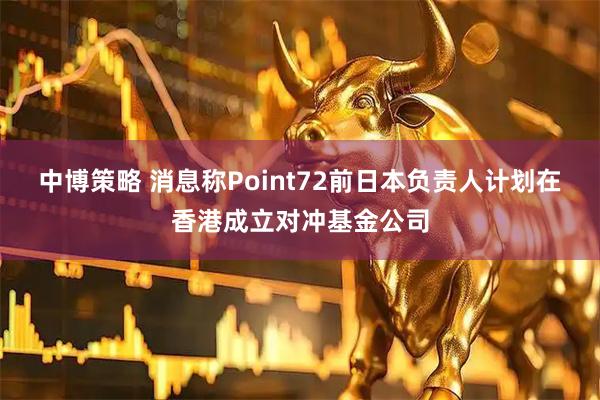 中博策略 消息称Point72前日本负责人计划在香港成立对冲基金公司