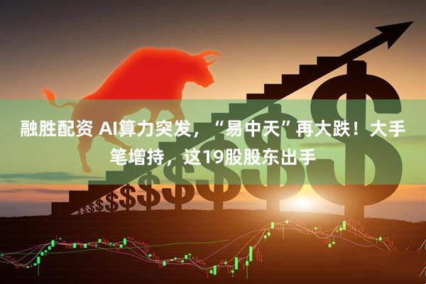融胜配资 AI算力突发，“易中天”再大跌！大手笔增持，这19股股东出手