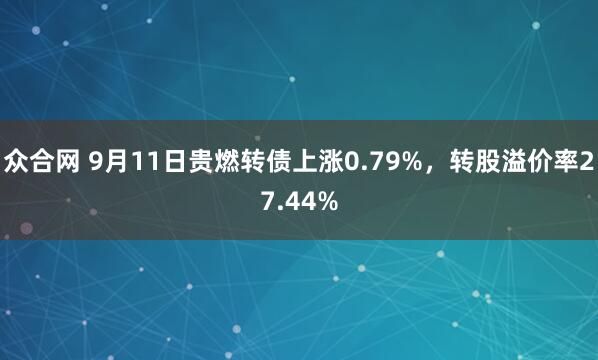 众合网 9月11日贵燃转债上涨0.79%，转股溢价率27.44%