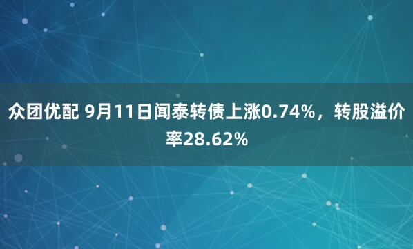 众团优配 9月11日闻泰转债上涨0.74%，转股溢价率28.62%