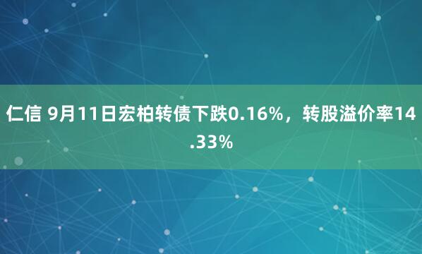 仁信 9月11日宏柏转债下跌0.16%，转股溢价率14.33%