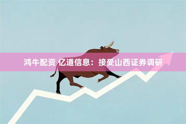 鸿牛配资 亿道信息：接受山西证券调研