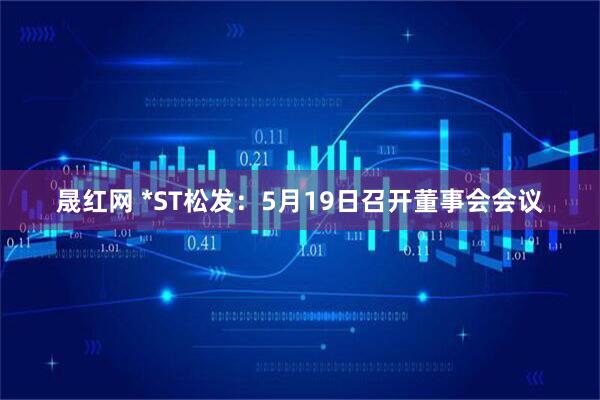 晟红网 *ST松发：5月19日召开董事会会议