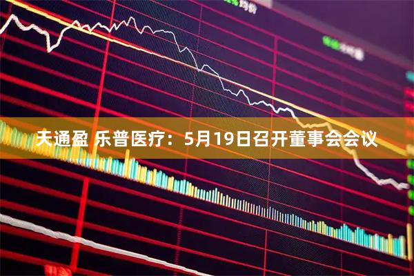 天通盈 乐普医疗：5月19日召开董事会会议