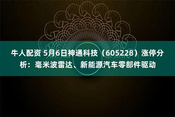 牛人配资 5月6日神通科技（605228）涨停分析：毫米波雷达、新能源汽车零部件驱动