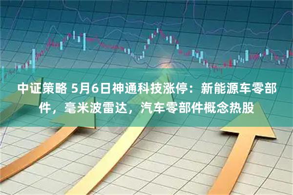 中证策略 5月6日神通科技涨停：新能源车零部件，毫米波雷达，汽车零部件概念热股