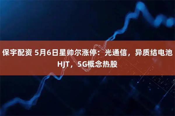 保宇配资 5月6日星帅尔涨停：光通信，异质结电池HJT，5G概念热股