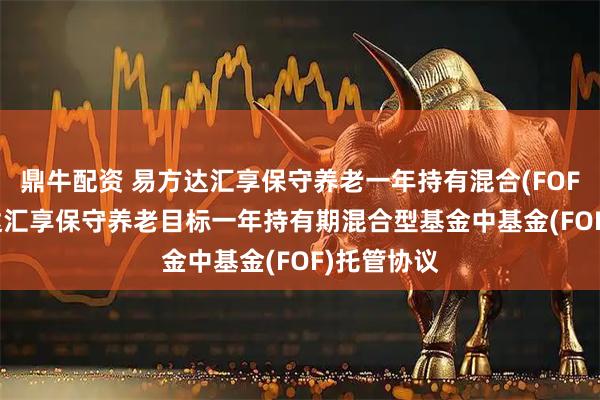 鼎牛配资 易方达汇享保守养老一年持有混合(FOF)Y: 易方达汇享保守养老目标一年持有期混合型基金中基金(FOF)托管协议