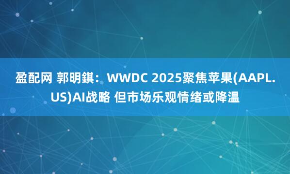 盈配网 郭明錤：WWDC 2025聚焦苹果(AAPL.US)AI战略 但市场乐观情绪或降温