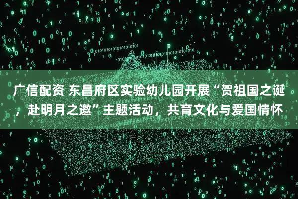 广信配资 东昌府区实验幼儿园开展“贺祖国之诞，赴明月之邀”主题活动，共育文化与爱国情怀