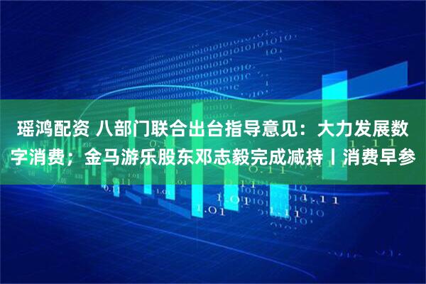 瑶鸿配资 八部门联合出台指导意见：大力发展数字消费；金马游乐股东邓志毅完成减持丨消费早参