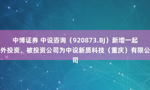 中博证券 中设咨询（920873.BJ）新增一起对外投资，被投资公司为中设新质科技（重庆）有限公司