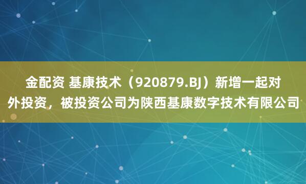 金配资 基康技术（920879.BJ）新增一起对外投资，被投资公司为陕西基康数字技术有限公司