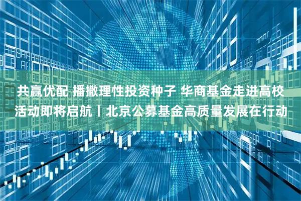 共赢优配 播撒理性投资种子 华商基金走进高校活动即将启航丨北京公募基金高质量发展在行动