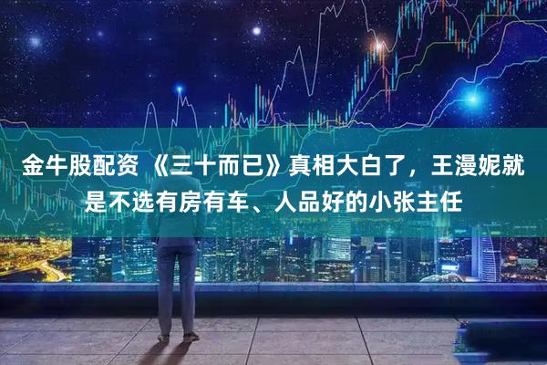 金牛股配资 《三十而已》真相大白了，王漫妮就是不选有房有车、人品好的小张主任
