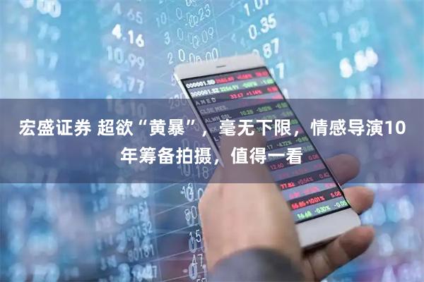 宏盛证券 超欲“黄暴”，毫无下限，情感导演10年筹备拍摄，值得一看