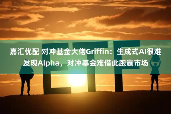 嘉汇优配 对冲基金大佬Griffin：生成式AI很难发现Alpha，对冲基金难借此跑赢市场