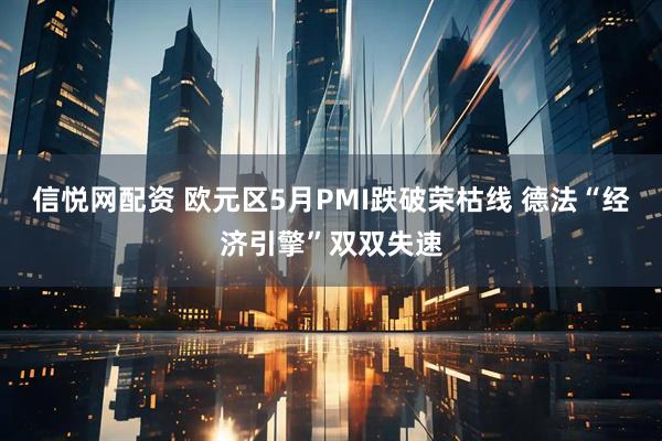 信悦网配资 欧元区5月PMI跌破荣枯线 德法“经济引擎”双双失速