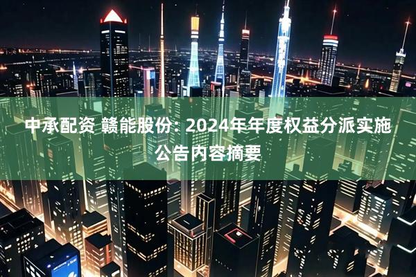 中承配资 赣能股份: 2024年年度权益分派实施公告内容摘要