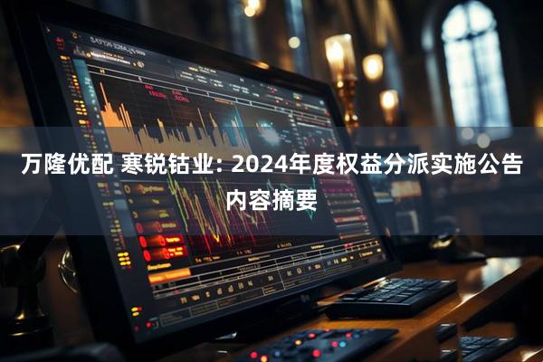 万隆优配 寒锐钴业: 2024年度权益分派实施公告内容摘要