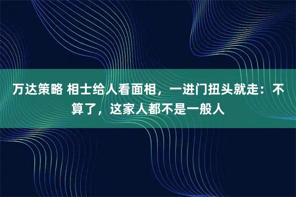 万达策略 相士给人看面相，一进门扭头就走：不算了，这家人都不是一般人