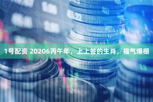 1号配资 20206丙午年，上上签的生肖，福气爆棚