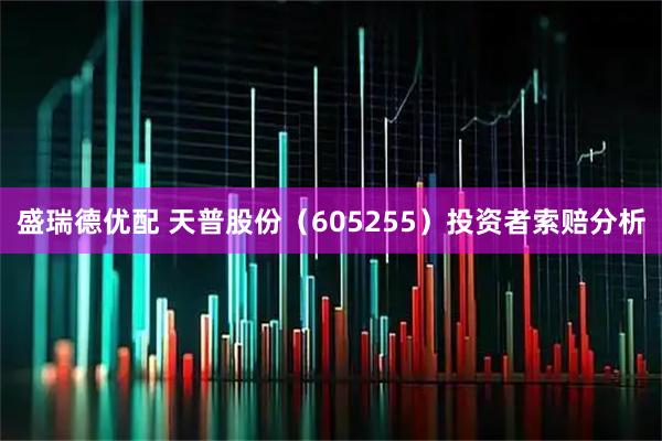 盛瑞德优配 天普股份（605255）投资者索赔分析