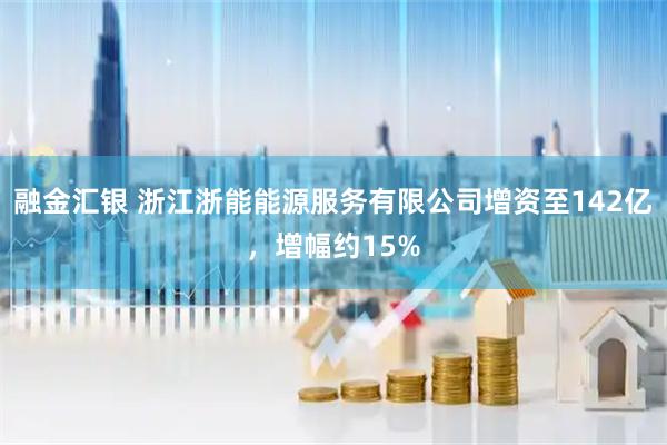 融金汇银 浙江浙能能源服务有限公司增资至142亿，增幅约15%