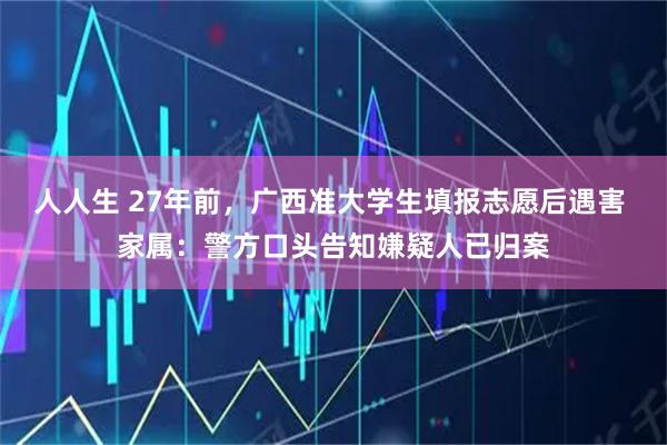 人人生 27年前，广西准大学生填报志愿后遇害 家属：警方口头告知嫌疑人已归案