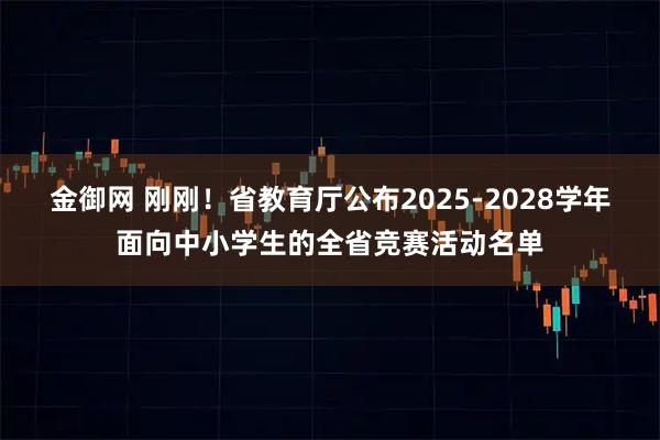 金御网 刚刚！省教育厅公布2025-2028学年面向中小学生的全省竞赛活动名单