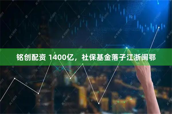 铭创配资 1400亿，社保基金落子江浙闽鄂