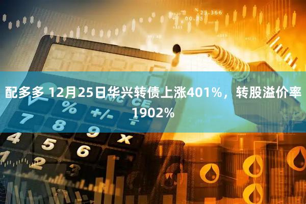 配多多 12月25日华兴转债上涨401%，转股溢价率1902%