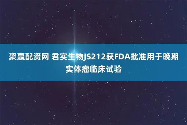 聚赢配资网 君实生物JS212获FDA批准用于晚期实体瘤临床试验