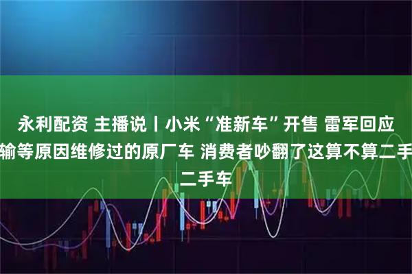 永利配资 主播说丨小米“准新车”开售 雷军回应运输等原因维修过的原厂车 消费者吵翻了这算不算二手车