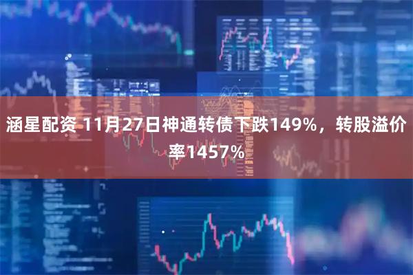涵星配资 11月27日神通转债下跌149%，转股溢价率1457%