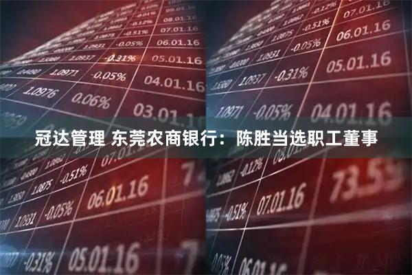 冠达管理 东莞农商银行：陈胜当选职工董事