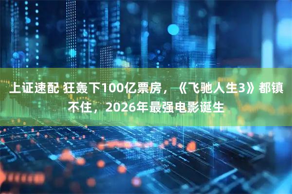 上证速配 狂轰下100亿票房，《飞驰人生3》都镇不住，2026年最强电影诞生