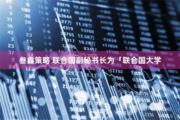 叁鑫策略 联合国副秘书长为「联合国大学