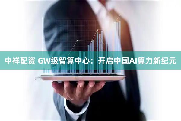 中祥配资 GW级智算中心：开启中国AI算力新纪元