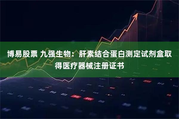 博易股票 九强生物：肝素结合蛋白测定试剂盒取得医疗器械注册证书