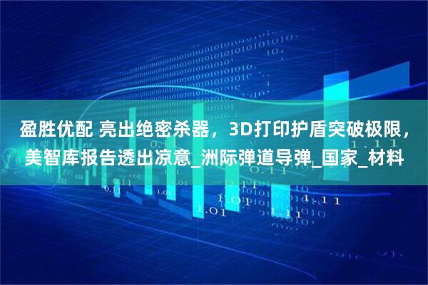 盈胜优配 亮出绝密杀器，3D打印护盾突破极限，美智库报告透出凉意_洲际弹道导弹_国家_材料