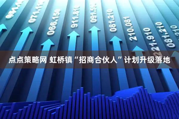 点点策略网 虹桥镇“招商合伙人”计划升级落地