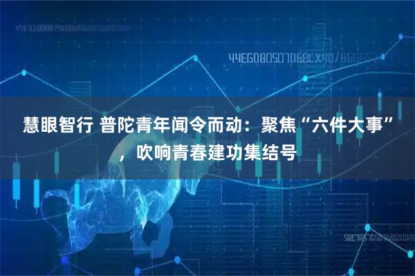 慧眼智行 普陀青年闻令而动：聚焦“六件大事”，吹响青春建功集结号