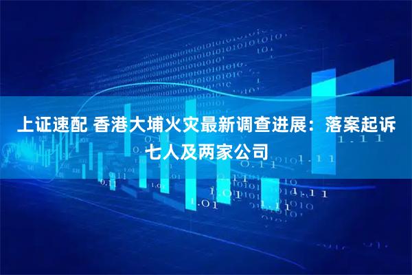 上证速配 香港大埔火灾最新调查进展：落案起诉七人及两家公司